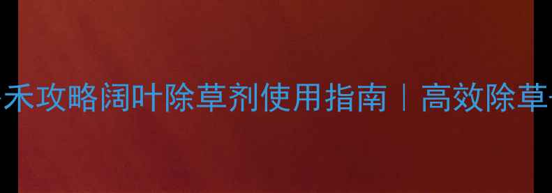 图片 水田除草剂选择攻略禾攻略阔叶除草剂使用指南｜高效除草+安全环保｜最新版2