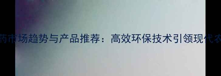 图片 水稻农药市场趋势与产品推荐：高效环保技术引领现代农业种植