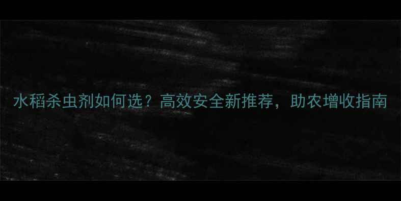 图片 水稻杀虫剂如何选？高效安全新推荐，助农增收指南