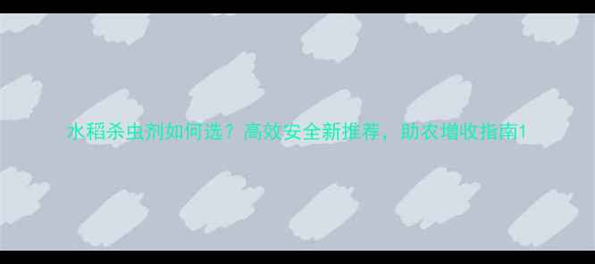图片 水稻杀虫剂如何选？高效安全新推荐，助农增收指南1