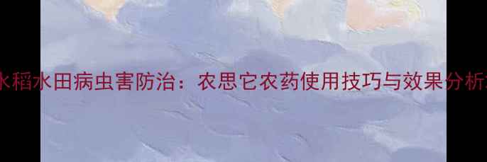 图片 水稻水田病虫害防治：农思它农药使用技巧与效果分析2