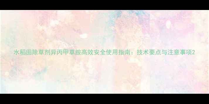 图片 水稻田除草剂异丙甲草胺高效安全使用指南：技术要点与注意事项2
