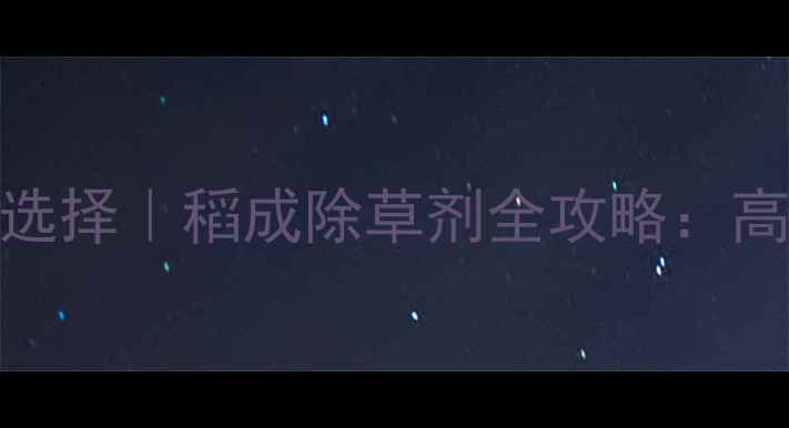 图片 水稻田除草剂新选择｜稻成除草剂全攻略：高效安全种植指南