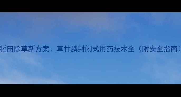 图片 水稻田除草新方案：草甘膦封闭式用药技术全（附安全指南）1