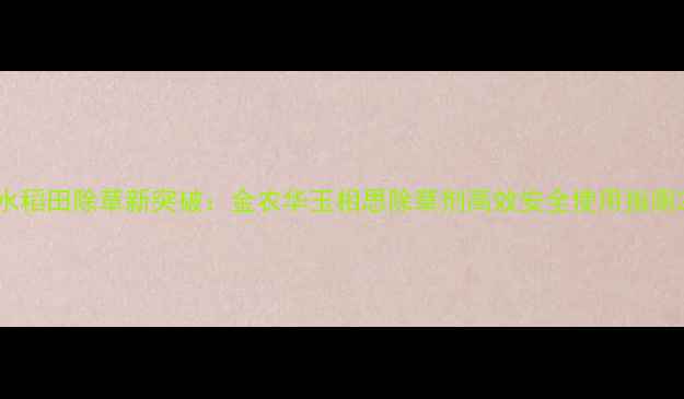 图片 水稻田除草新突破：金农华玉相思除草剂高效安全使用指南2