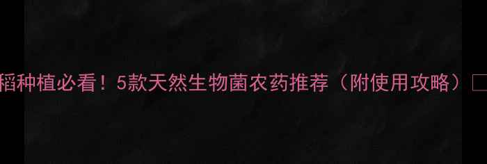 图片 水稻种植必看！5款天然生物菌农药推荐（附使用攻略）🌾💧