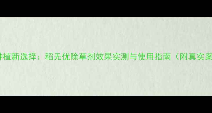 图片 水稻种植新选择：稻无优除草剂效果实测与使用指南（附真实案例）2