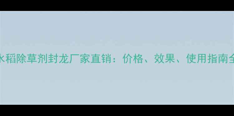 图片 水稻除草剂封龙厂家直销：价格、效果、使用指南全
