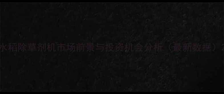 图片 水稻除草剂机市场前景与投资机会分析（最新数据）2