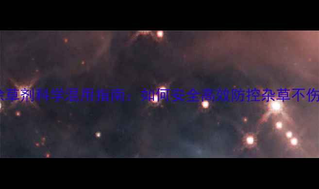 图片 水稻除草剂科学混用指南：如何安全高效防控杂草不伤苗？2