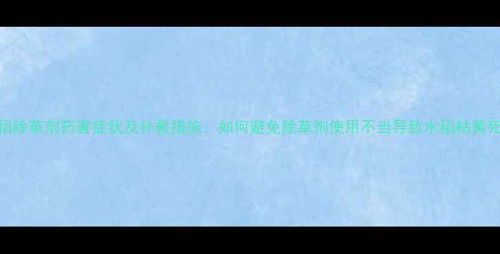 图片 水稻除草剂药害症状及补救措施：如何避免除草剂使用不当导致水稻枯黄死苗