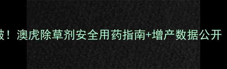 图片 水稻除草新突破！澳虎除草剂安全用药指南+增产数据公开（附真实案例）