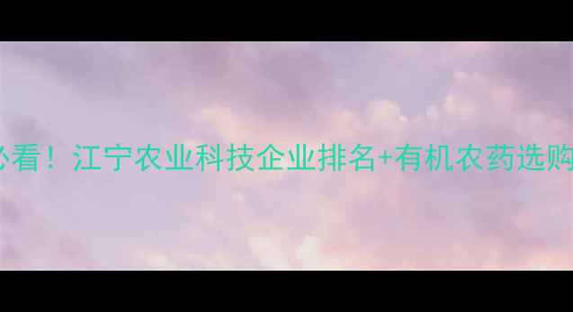 图片 江宁农药企业推荐｜必看！江宁农业科技企业排名+有机农药选购指南（附真实案例）1