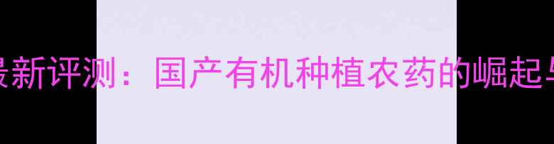 图片 江苏云帆农药最新评测：国产有机种植农药的崛起与行业价值探析