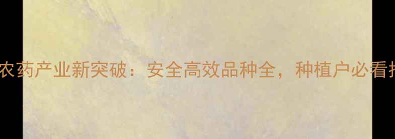 图片 江苏农药产业新突破：安全高效品种全，种植户必看指南1