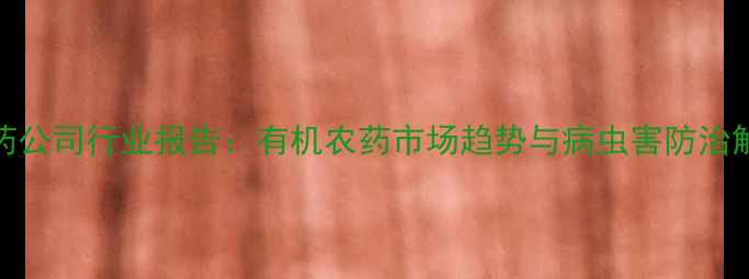 图片 江苏农药公司行业报告：有机农药市场趋势与病虫害防治解决方案