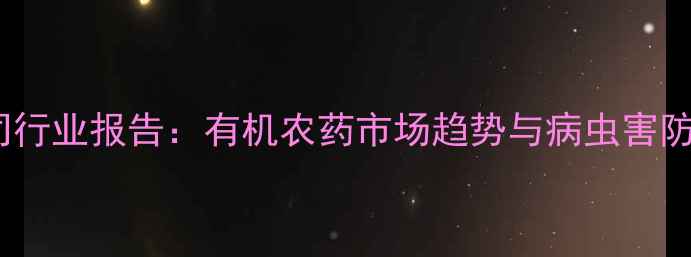 图片 江苏农药公司行业报告：有机农药市场趋势与病虫害防治解决方案1