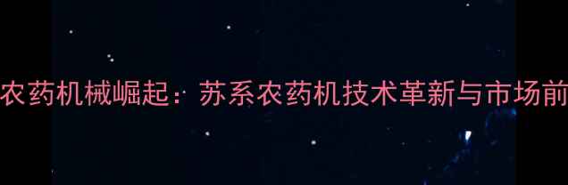 图片 江苏农药机械崛起：苏系农药机技术革新与市场前景全