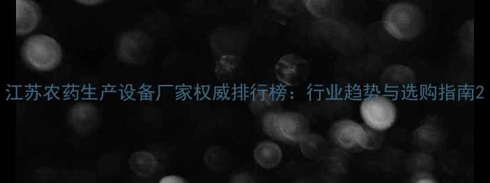 图片 江苏农药生产设备厂家权威排行榜：行业趋势与选购指南2