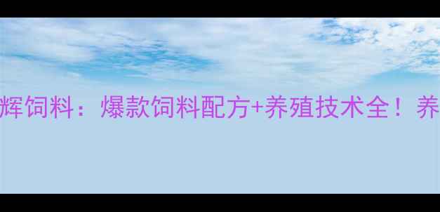 图片 江苏姚庄明辉饲料：爆款饲料配方+养殖技术全！养殖户必看！