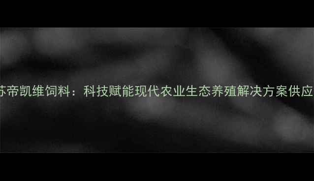图片 江苏帝凯维饲料：科技赋能现代农业生态养殖解决方案供应商2