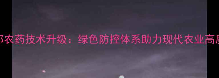图片 江苏杜邦农药技术升级：绿色防控体系助力现代农业高质量发展