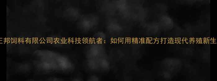 图片 江苏正邦饲料有限公司农业科技领航者：如何用精准配方打造现代养殖新生态？2