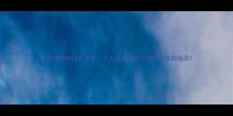 图片 江苏猪饲料行业深度：十大品牌推荐与养殖户选购指南1