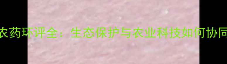 图片 江苏瑞邦农药环评全：生态保护与农业科技如何协同发展？🌱