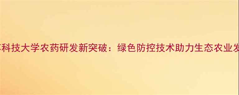 图片 江苏科技大学农药研发新突破：绿色防控技术助力生态农业发展1