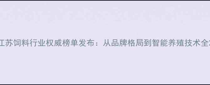 图片 江苏饲料行业权威榜单发布：从品牌格局到智能养殖技术全2