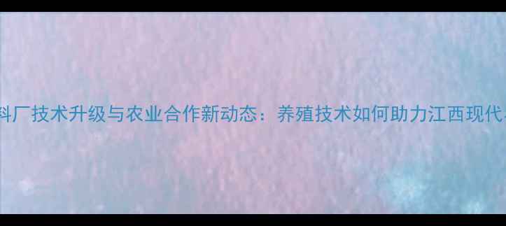 图片 江西大饲料厂技术升级与农业合作新动态：养殖技术如何助力江西现代农业发展1