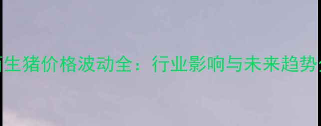 图片 江西生猪价格波动全：行业影响与未来趋势分析