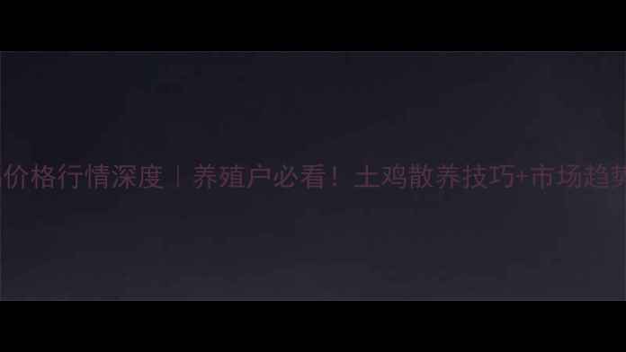 图片 江西麻鸡价格行情深度｜养殖户必看！土鸡散养技巧+市场趋势全攻略1
