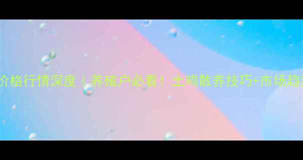 图片 江西麻鸡价格行情深度｜养殖户必看！土鸡散养技巧+市场趋势全攻略2