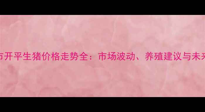 图片 江门市开平生猪价格走势全：市场波动、养殖建议与未来预测