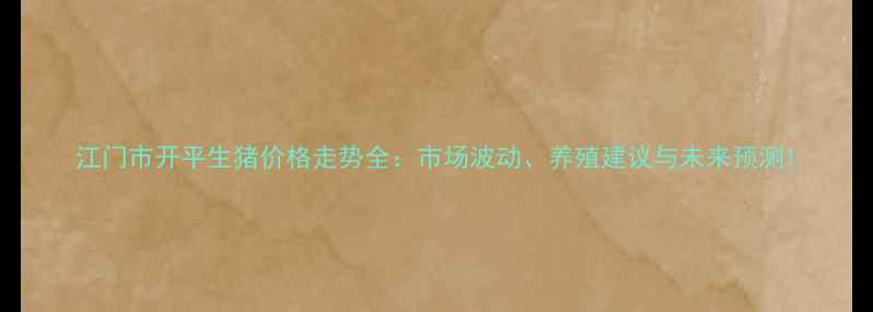图片 江门市开平生猪价格走势全：市场波动、养殖建议与未来预测1