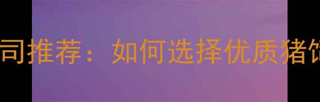 图片 江门猪饲料公司推荐：如何选择优质猪饲料？全攻略2