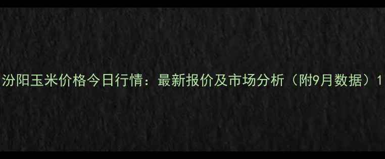 图片 汾阳玉米价格今日行情：最新报价及市场分析（附9月数据）1
