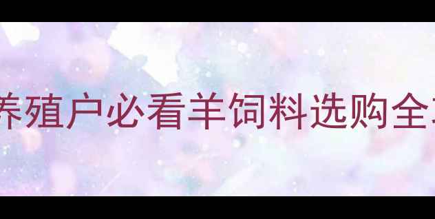 图片 沈阳丰田羊饲料最新报价｜养殖户必看羊饲料选购全攻略（附市场动态+价格表）