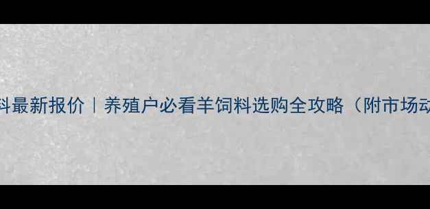 图片 沈阳丰田羊饲料最新报价｜养殖户必看羊饲料选购全攻略（附市场动态+价格表）1