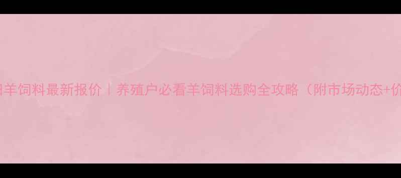 图片 沈阳丰田羊饲料最新报价｜养殖户必看羊饲料选购全攻略（附市场动态+价格表）2