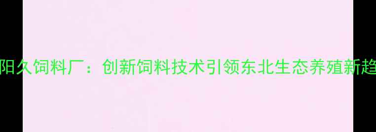 图片 沈阳久饲料厂：创新饲料技术引领东北生态养殖新趋势