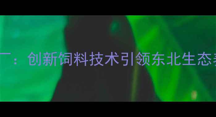图片 沈阳久饲料厂：创新饲料技术引领东北生态养殖新趋势1