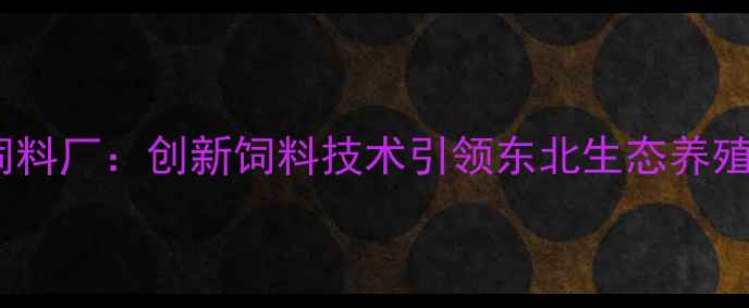 图片 沈阳久饲料厂：创新饲料技术引领东北生态养殖新趋势2