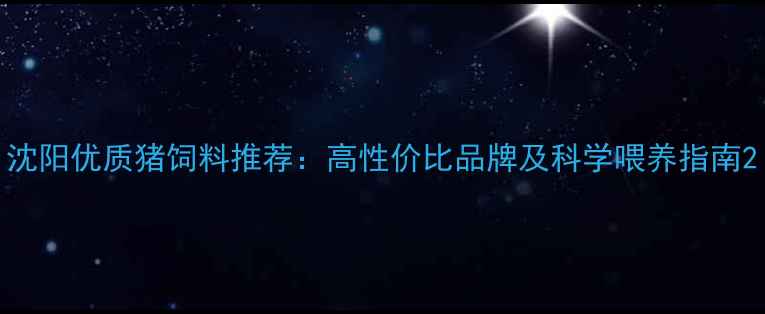 图片 沈阳优质猪饲料推荐：高性价比品牌及科学喂养指南2