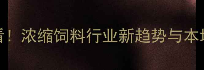 图片 沈阳养殖户必看！浓缩饲料行业新趋势与本地化解决方案全