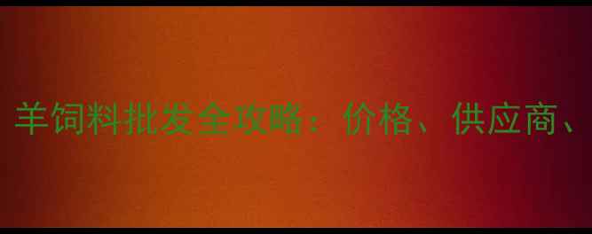 图片 沈阳养殖户必看！羊饲料批发全攻略：价格、供应商、选品技巧大公开1