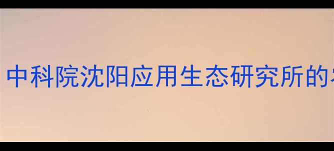 图片 沈阳农药中科院权威！中科院沈阳应用生态研究所的农药研发秘籍大公开🔥