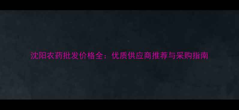 图片 沈阳农药批发价格全：优质供应商推荐与采购指南